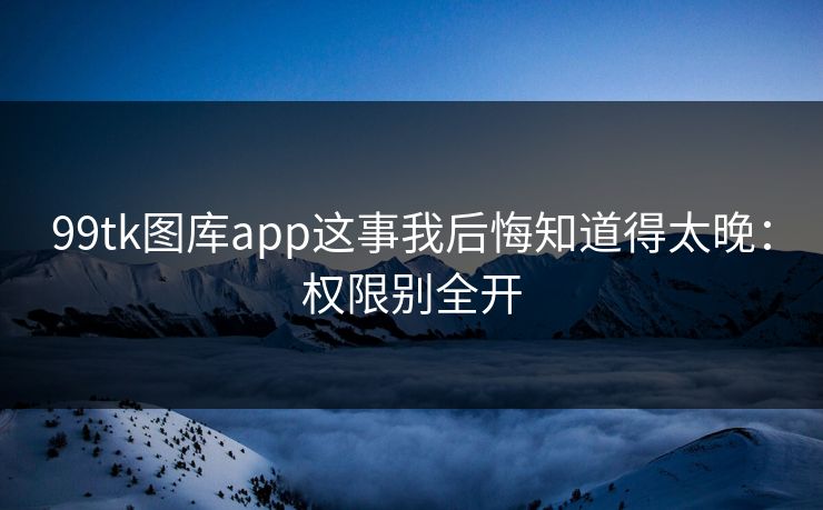 99tk图库app这事我后悔知道得太晚：权限别全开