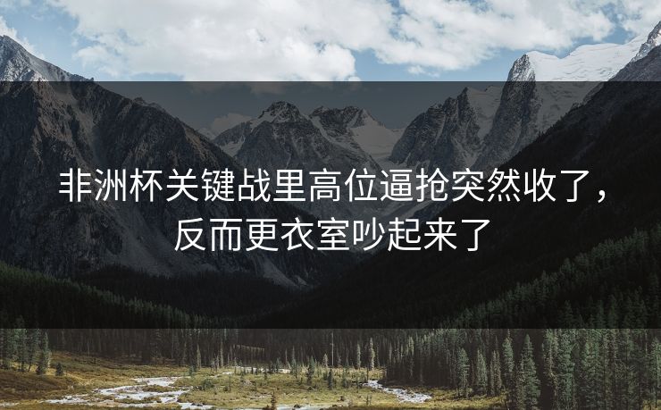非洲杯关键战里高位逼抢突然收了，反而更衣室吵起来了