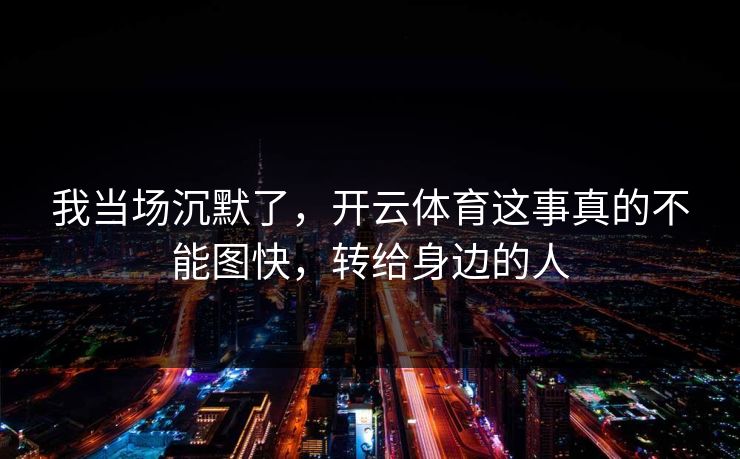 我当场沉默了，开云体育这事真的不能图快，转给身边的人