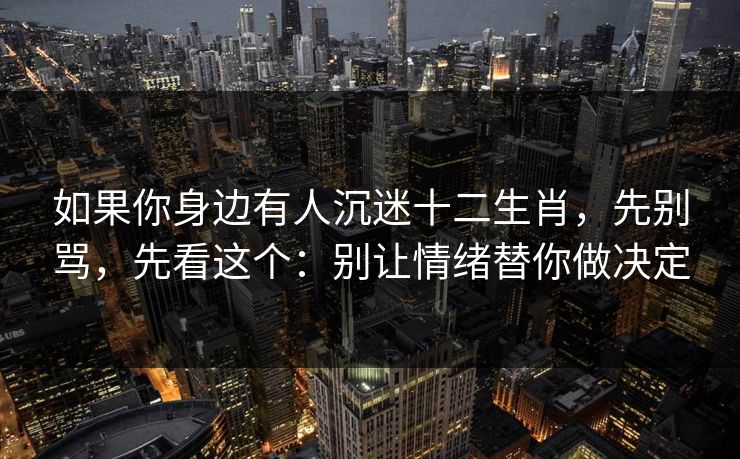 如果你身边有人沉迷十二生肖，先别骂，先看这个：别让情绪替你做决定