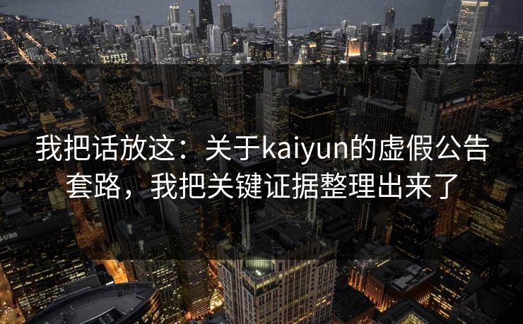 我把话放这：关于kaiyun的虚假公告套路，我把关键证据整理出来了