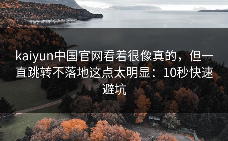 kaiyun中国官网看着很像真的，但一直跳转不落地这点太明显：10秒快速避坑
