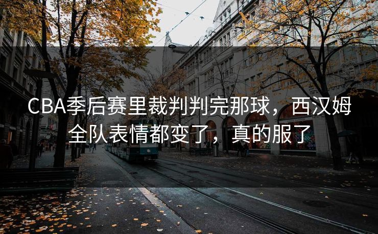 CBA季后赛里裁判判完那球，西汉姆全队表情都变了，真的服了