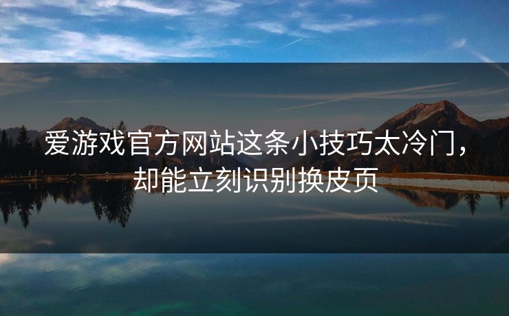 爱游戏官方网站这条小技巧太冷门，却能立刻识别换皮页