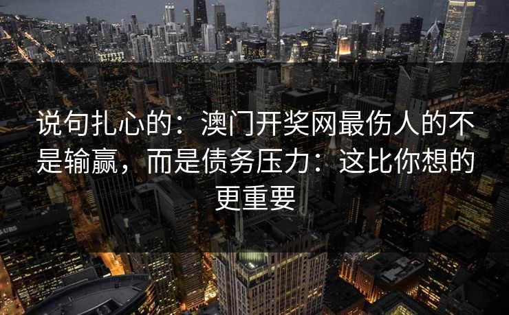 说句扎心的：澳门开奖网最伤人的不是输赢，而是债务压力：这比你想的更重要