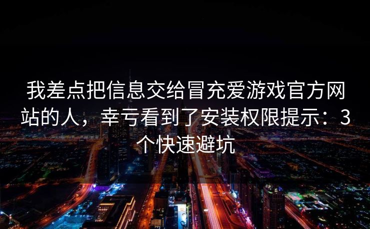我差点把信息交给冒充爱游戏官方网站的人，幸亏看到了安装权限提示：3个快速避坑