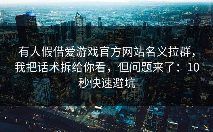 有人假借爱游戏官方网站名义拉群，我把话术拆给你看，但问题来了：10秒快速避坑