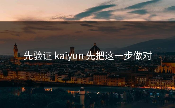 先验证 kaiyun 先把这一步做对