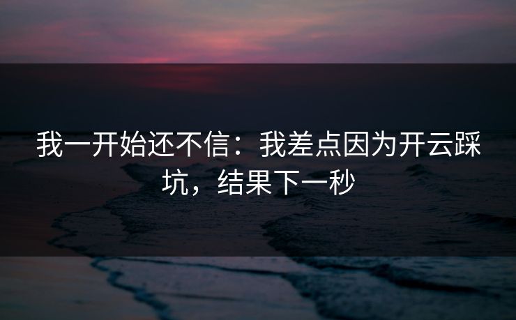 我一开始还不信：我差点因为开云踩坑，结果下一秒