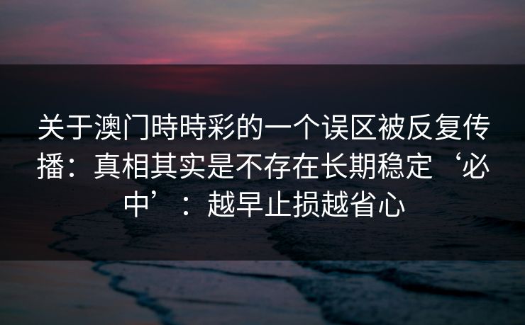 关于澳门時時彩的一个误区被反复传播：真相其实是不存在长期稳定‘必中’：越早止损越省心