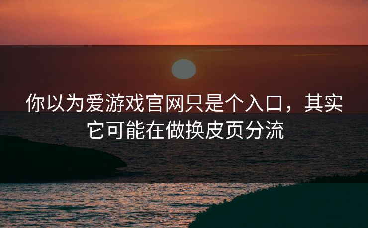 你以为爱游戏官网只是个入口，其实它可能在做换皮页分流