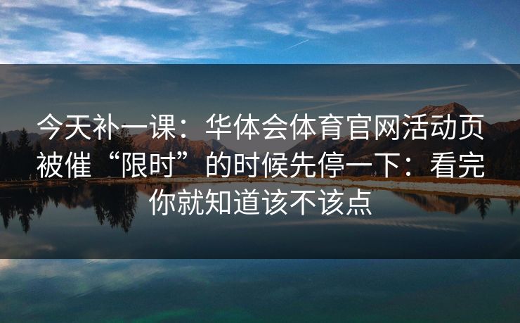今天补一课：华体会体育官网活动页被催“限时”的时候先停一下：看完你就知道该不该点