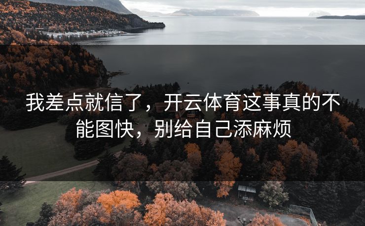 我差点就信了,开云体育这事真的不能图快,别给自己添麻烦