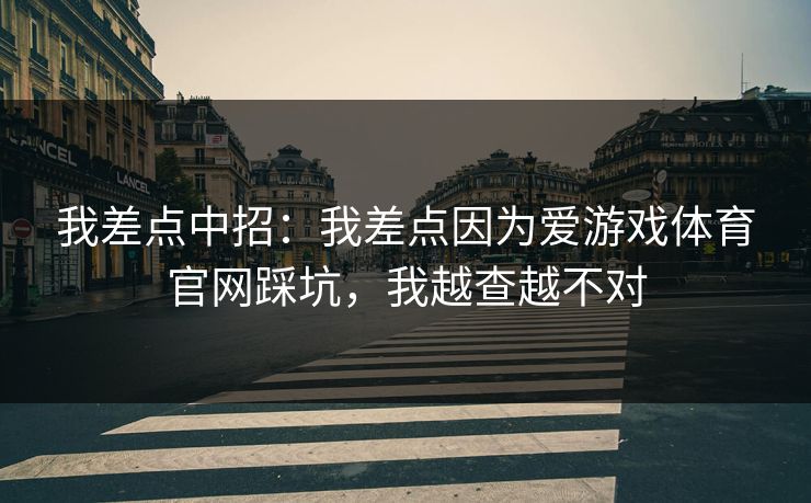 我差点中招:我差点因为爱游戏体育官网踩坑,我越查越不对