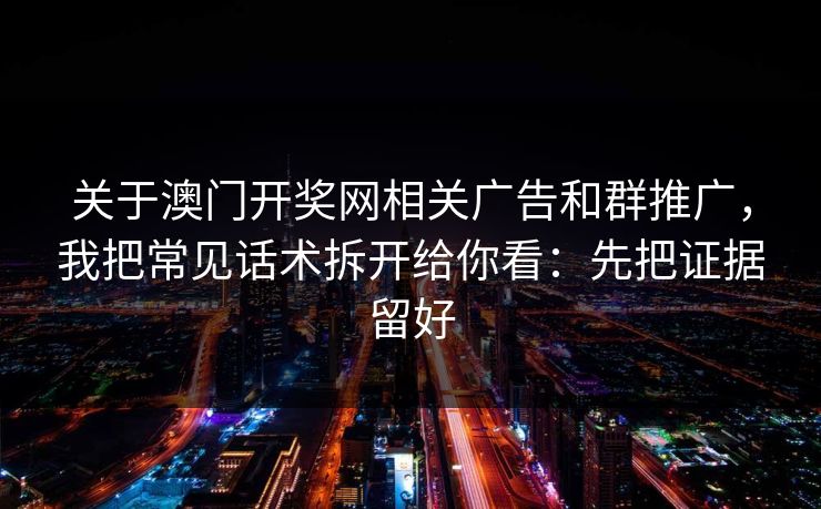 关于澳门开奖网相关广告和群推广，我把常见话术拆开给你看：先把证据留好