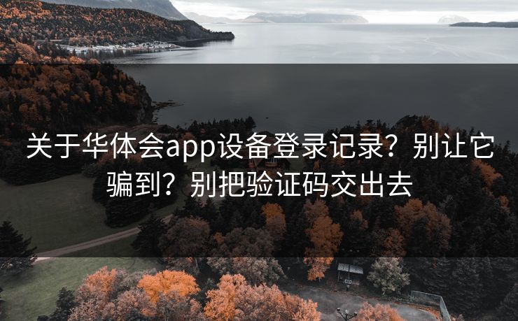 关于华体会app设备登录记录？别让它骗到？别把验证码交出去