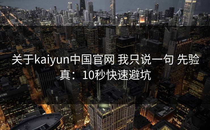 关于kaiyun中国官网 我只说一句 先验真：10秒快速避坑