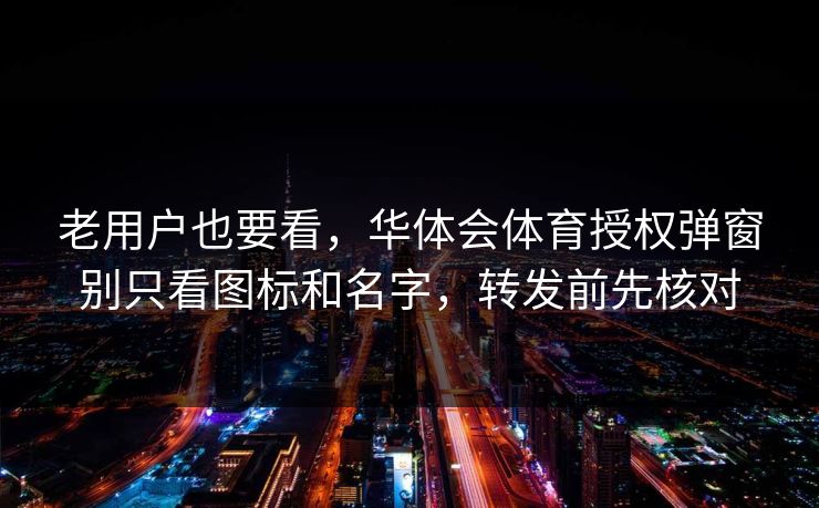 老用户也要看，华体会体育授权弹窗别只看图标和名字，转发前先核对