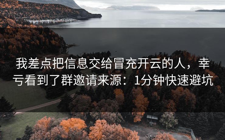 我差点把信息交给冒充开云的人，幸亏看到了群邀请来源：1分钟快速避坑