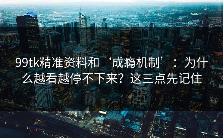 99tk精准资料和‘成瘾机制’:为什么越看越停不下来?这三点先记住