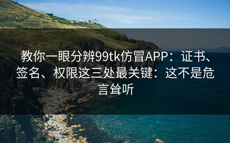 教你一眼分辨99tk仿冒APP:证书、签名、权限这三处最关键:这不是危言耸听