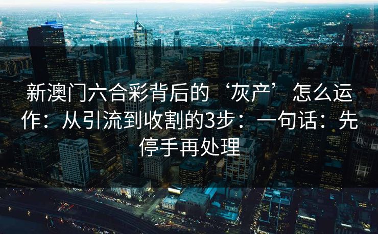 新澳门六合彩背后的‘灰产’怎么运作:从引流到收割的3步:一句话:先停手再处理
