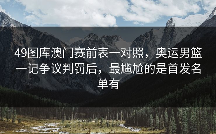 49图库澳门赛前表一对照,奥运男篮一记争议判罚后,最尴尬的是首发名单有