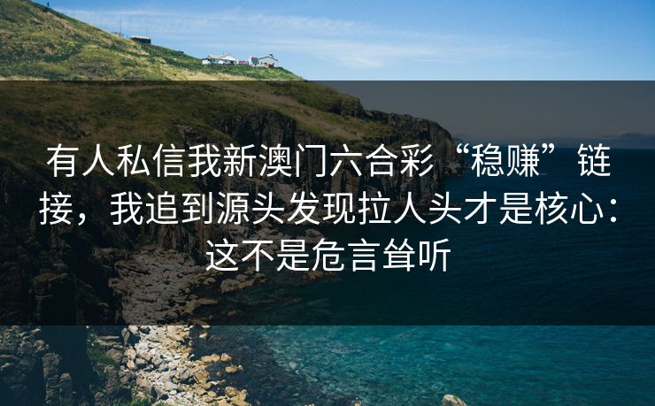 有人私信我新澳门六合彩“稳赚”链接,我追到源头发现拉人头才是核心:这不是危言耸听