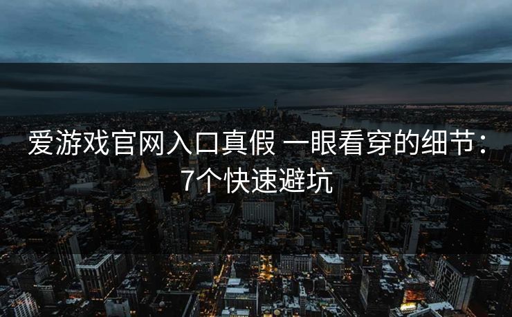 爱游戏官网入口真假 一眼看穿的细节:7个快速避坑